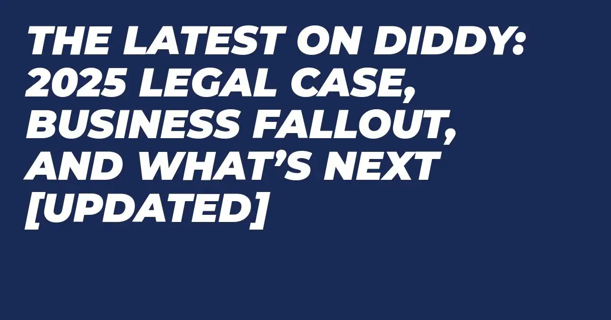 The Latest on Diddy: 2025 Legal Case, Business Fallout, and What’s Next [Updated]